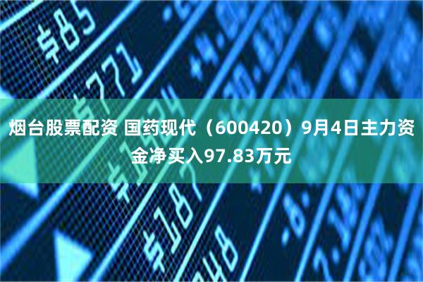 烟台股票配资 国药现代（600420）9月4日主力资金净买入97.83万元