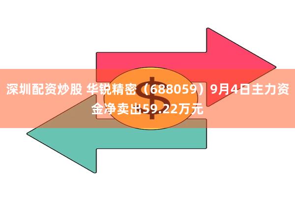 深圳配资炒股 华锐精密（688059）9月4日主力资金净卖出59.22万元