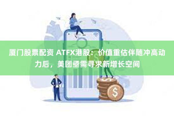 厦门股票配资 ATFX港股：价值重估伴随冲高动力后，美团亟需寻求新增长空间