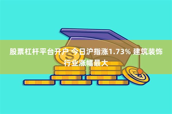 股票杠杆平台开户 今日沪指涨1.73% 建筑装饰行业涨幅最大