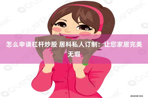 怎么申请杠杆炒股 居科私人订制：让您家居完美无瑕