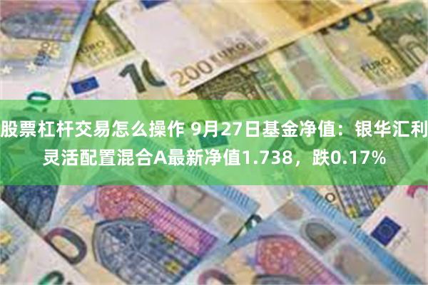 股票杠杆交易怎么操作 9月27日基金净值：银华汇利灵活配置混合A最新净值1.738，跌0.17%