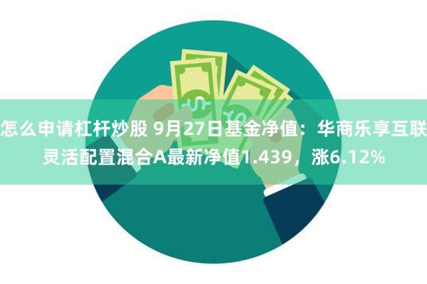 怎么申请杠杆炒股 9月27日基金净值：华商乐享互联灵活配置混合A最新净值1.439，涨6.12%