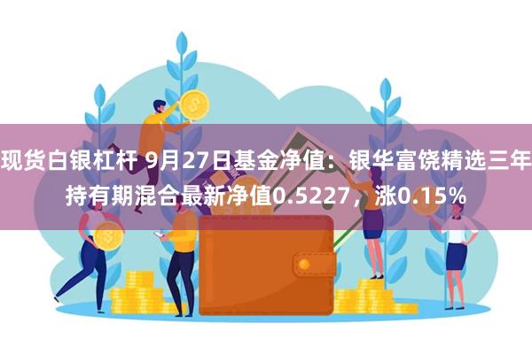 现货白银杠杆 9月27日基金净值：银华富饶精选三年持有期混合最新净值0.5227，涨0.15%