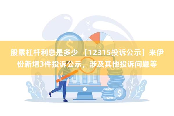 股票杠杆利息是多少 【12315投诉公示】来伊份新增3件投诉公示，涉及其他投诉问题等