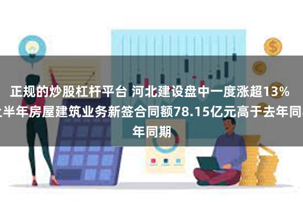 正规的炒股杠杆平台 河北建设盘中一度涨超13% 上半年房屋建筑业务新签合同额78.15亿元高于去年同期