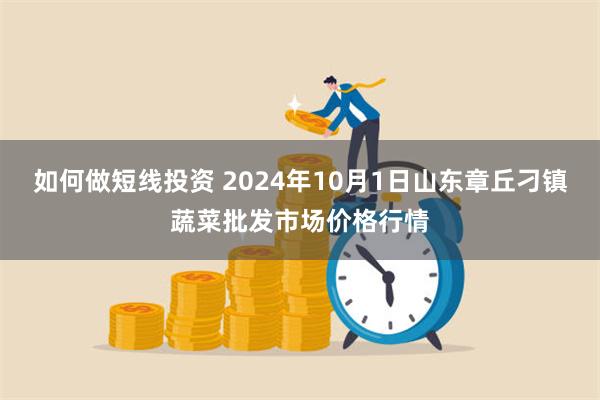 如何做短线投资 2024年10月1日山东章丘刁镇蔬菜批发市场价格行情