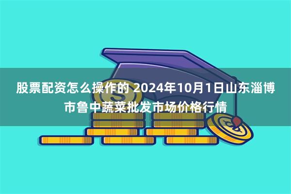 股票配资怎么操作的 2024年10月1日山东淄博市鲁中蔬菜批发市场价格行情