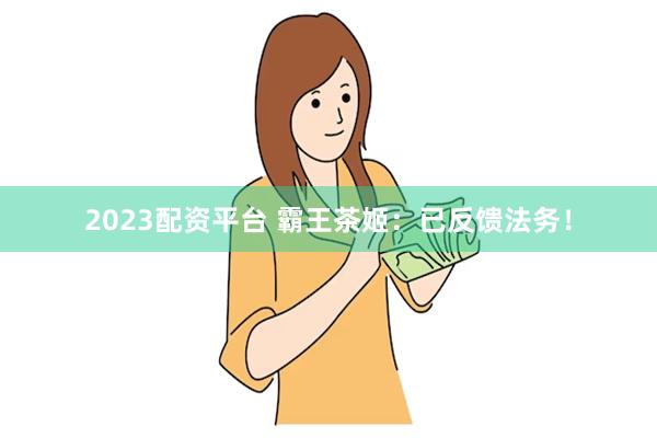 2023配资平台 霸王茶姬：已反馈法务！