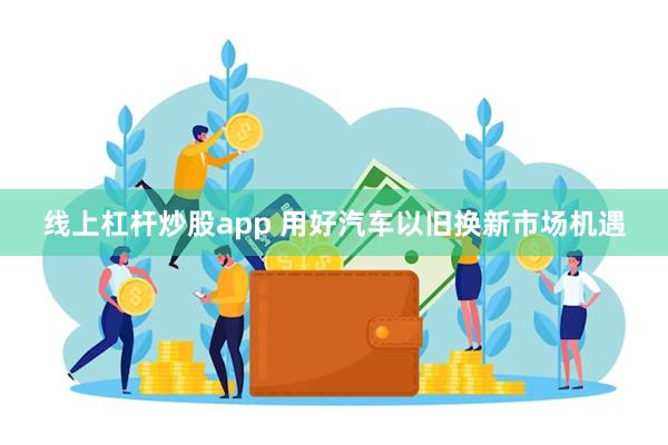 线上杠杆炒股app 用好汽车以旧换新市场机遇