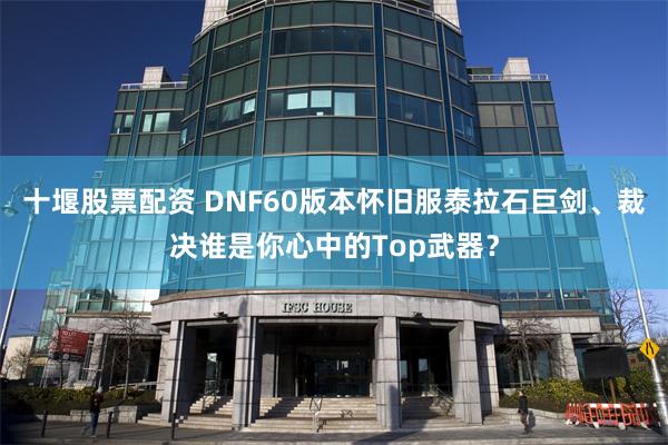 十堰股票配资 DNF60版本怀旧服泰拉石巨剑、裁决谁是你心中的Top武器？