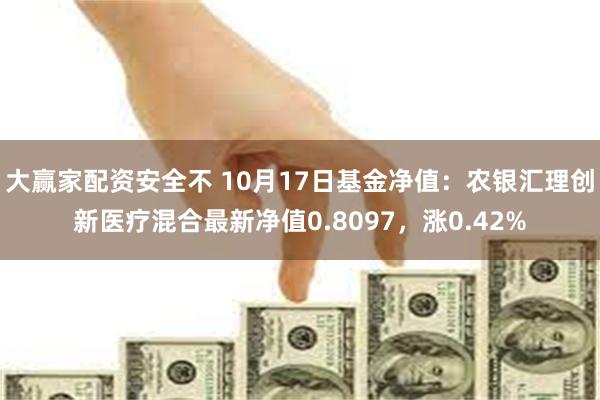 大赢家配资安全不 10月17日基金净值：农银汇理创新医疗混合最新净值0.8097，涨0.42%