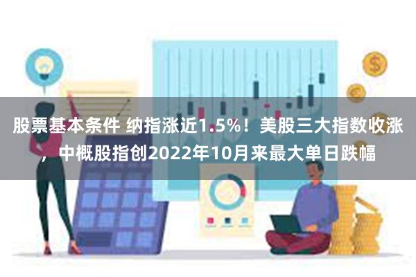 股票基本条件 纳指涨近1.5%！美股三大指数收涨，中概股指创2022年10月来最大单日跌幅