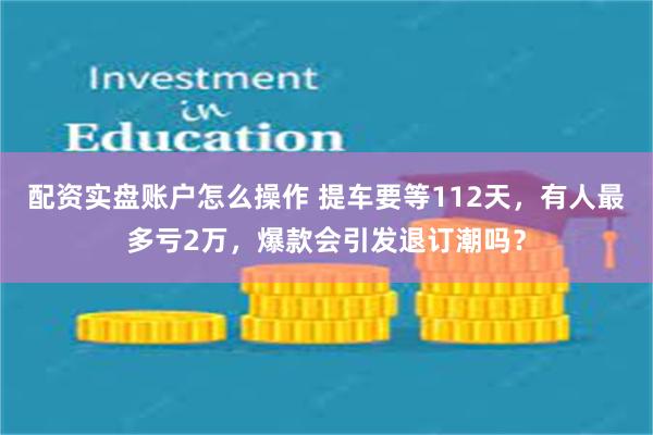 配资实盘账户怎么操作 提车要等112天，有人最多亏2万，爆款会引发退订潮吗？