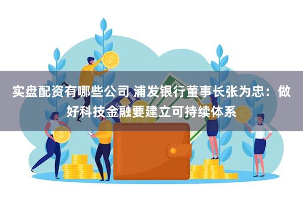 实盘配资有哪些公司 浦发银行董事长张为忠：做好科技金融要建立可持续体系