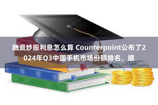 融资炒股利息怎么算 Counterpoint公布了2024年Q3中国手机市场份额排名，顺