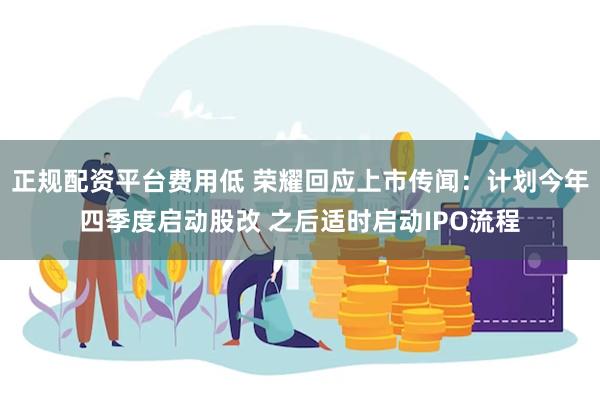 正规配资平台费用低 荣耀回应上市传闻：计划今年四季度启动股改 之后适时启动IPO流程