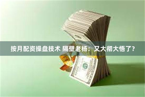 按月配资操盘技术 隔壁老杨：又大彻大悟了？