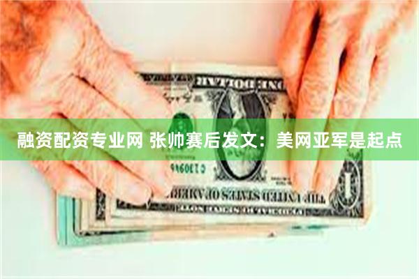 融资配资专业网 张帅赛后发文：美网亚军是起点