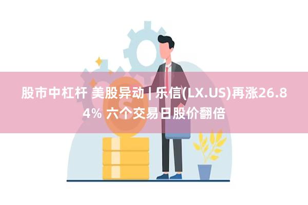 股市中杠杆 美股异动 | 乐信(LX.US)再涨26.84% 六个交易日股价翻倍