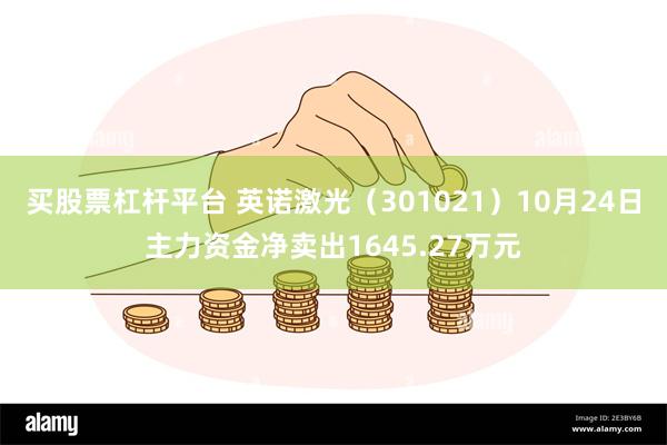 买股票杠杆平台 英诺激光（301021）10月24日主力资金净卖出1645.27万元