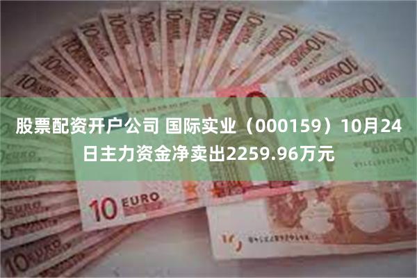 股票配资开户公司 国际实业（000159）10月24日主力资金净卖出2259.96万元