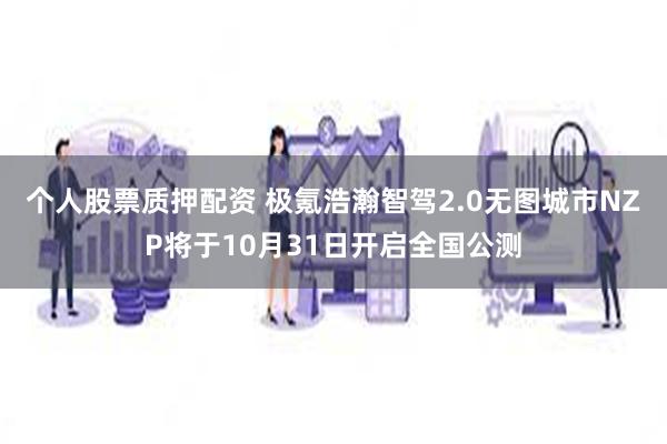 个人股票质押配资 极氪浩瀚智驾2.0无图城市NZP将于10月31日开启全国公测