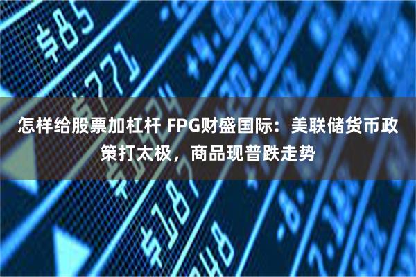 怎样给股票加杠杆 FPG财盛国际：美联储货币政策打太极，商品现普跌走势