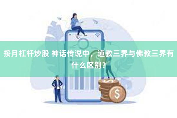 按月杠杆炒股 神话传说中，道教三界与佛教三界有什么区别？