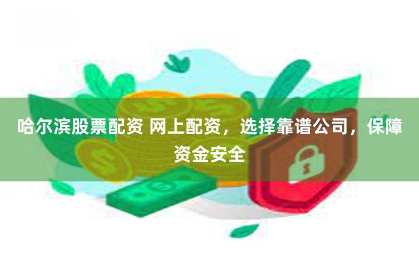 哈尔滨股票配资 网上配资，选择靠谱公司，保障资金安全