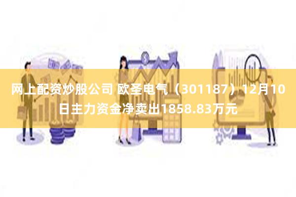 网上配资炒股公司 欧圣电气（301187）12月10日主力资金净卖出1858.83万元