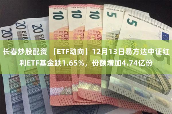 长春炒股配资 【ETF动向】12月13日易方达中证红利ETF基金跌1.65%，份额增加4.74亿份