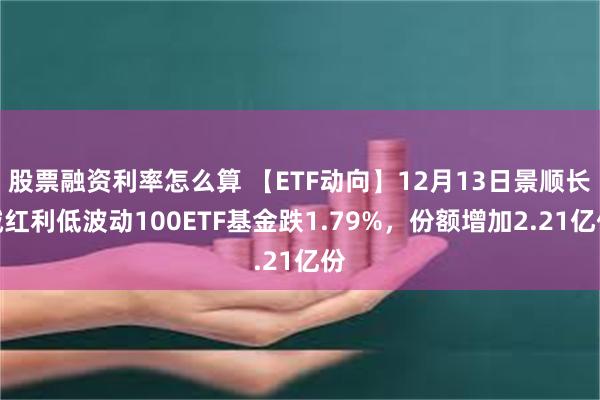 股票融资利率怎么算 【ETF动向】12月13日景顺长城红利低波动100ETF基金跌1.79%，份额增加2.21亿份