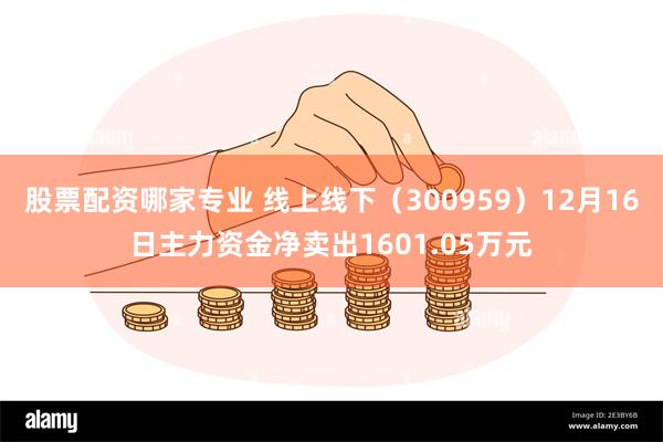 股票配资哪家专业 线上线下（300959）12月16日主力资金净卖出1601.05万元