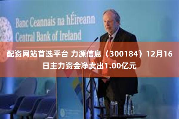 配资网站首选平台 力源信息（300184）12月16日主力资金净卖出1.00亿元