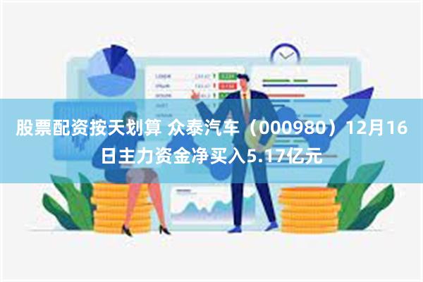 股票配资按天划算 众泰汽车（000980）12月16日主力资金净买入5.17亿元