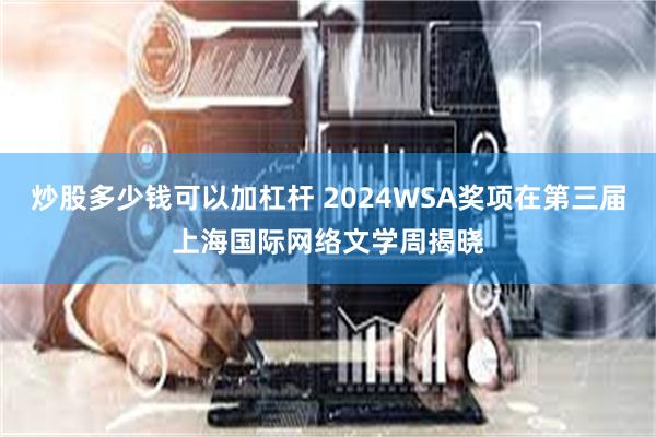 炒股多少钱可以加杠杆 2024WSA奖项在第三届上海国际网络文学周揭晓