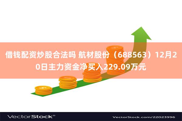 借钱配资炒股合法吗 航材股份（688563）12月20日主力资金净买入229.09万元