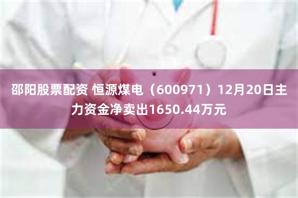 邵阳股票配资 恒源煤电（600971）12月20日主力资金净卖出1650.44万元