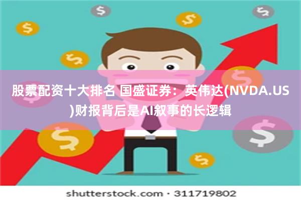 股票配资十大排名 国盛证券：英伟达(NVDA.US)财报背后是AI叙事的长逻辑