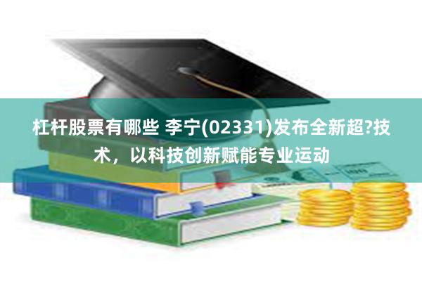 杠杆股票有哪些 李宁(02331)发布全新超?技术，以科技创新赋能专业运动