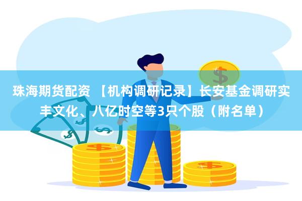 珠海期货配资 【机构调研记录】长安基金调研实丰文化、八亿时空等3只个股（附名单）