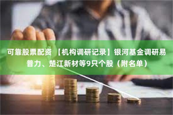 可靠股票配资 【机构调研记录】银河基金调研易普力、楚江新材等9只个股（附名单）