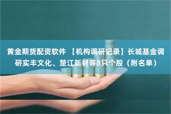 黄金期货配资软件 【机构调研记录】长城基金调研实丰文化、楚江新材等8只个股（附名单）