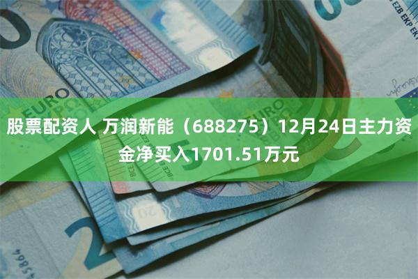 股票配资人 万润新能（688275）12月24日主力资金净买入1701.51万元