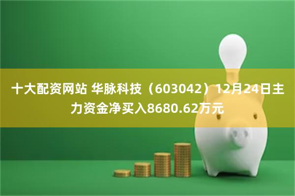 十大配资网站 华脉科技（603042）12月24日主力资金净买入8680.62万元