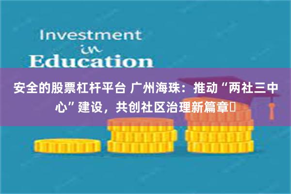 安全的股票杠杆平台 广州海珠：推动“两社三中心”建设，共创社区治理新篇章‌