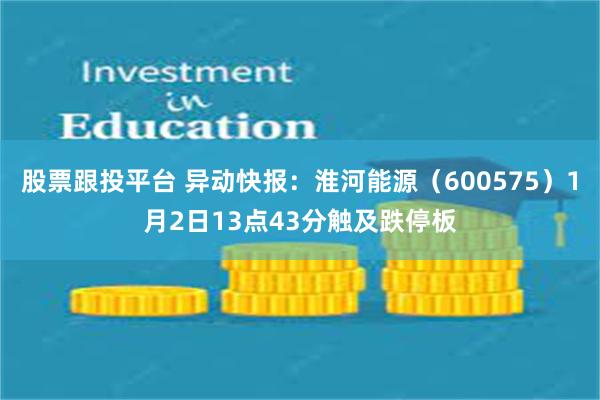 股票跟投平台 异动快报：淮河能源（600575）1月2日13点43分触及跌停板