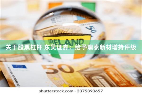 关于股票杠杆 东吴证券：给予瑞泰新材增持评级