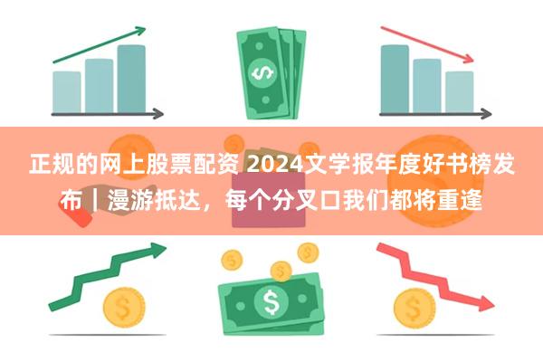 正规的网上股票配资 2024文学报年度好书榜发布｜漫游抵达，每个分叉口我们都将重逢